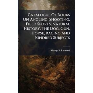 Raymond, George B Catalogue Of Books On Angling, Shooting, Field Sports, Natural History, The Dog, Gun, Horse, Racing And Kindred Subjects Raymond, George B Catalogue Of Books On Angling, Shooting, Field Sports, Natural History, The Dog, Gun, Horse, Racing And Kindred Subjects