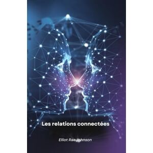 Rae Johnson, Elliot Les relations connectées: L'intelligence artificielle transforme les interactions humaines Rae Johnson, Elliot Les relations connectées: L'intelligence artificielle transforme les interactions humaines