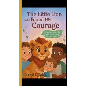 E. Daley, Gabriel The Little Lion Who Found His Courage: A heartwarming tale about bravery and believing in yourself E. Daley, Gabriel The Little Lion Who Found His Courage: A heartwarming tale about bravery and believing in yourself