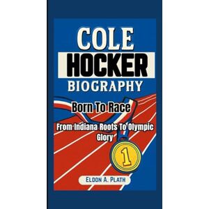 A. Plath, Eldon COLE HOCKER BIOGRAPHY: Born to Race. From Indiana Roots to Olympic Glory A. Plath, Eldon COLE HOCKER BIOGRAPHY: Born to Race. From Indiana Roots to Olympic Glory