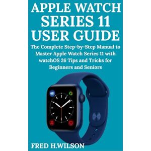 Wilson Apple Watch Series 11 User Guide: The Complete Step-by-Step Manual to Master Apple Watch Series 11 with watchOS 26 Tips and Tricks for Beginners and Seniors Wilson Apple Watch Series 11 User Guide: The Complete Step-by-Step Manual to Master Apple Watch Series 11 with watchOS 26 Tips and Tricks for Beginners and Seniors