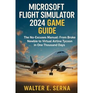 SERNA, WALTER E MICROSOFT FLIGHT SIMULATOR 2024 GAME GUIDE: The No-Excuses Manual: From Broke Newbie to Virtual Airline Tycoon in One Thousand Days SERNA, WALTER E MICROSOFT FLIGHT SIMULATOR 2024 GAME GUIDE: The No-Excuses Manual: From Broke Newbie to Virtual Airline Tycoon in One Thousand Days
