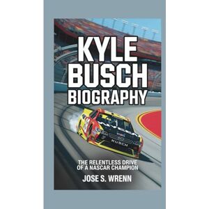 S. Wrenn, Jose KYLE BUSCH BIOGRAPHY: The Relentless Drive of a NASCAR Champion S. Wrenn, Jose KYLE BUSCH BIOGRAPHY: The Relentless Drive of a NASCAR Champion