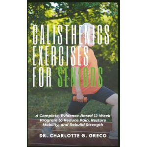 G. Greco, Charlotte Calisthenics Exercises for Seniors: Your Safe and Progressive Bodyweight Plan for Healthy Aging, Confidence and Daily Function (Thrive With Dr. Greco) G. Greco, Charlotte Calisthenics Exercises for Seniors: Your Safe and Progressive Bodyweight Plan for Healthy Aging, Confidence and Daily Function (Thrive With Dr. Greco)