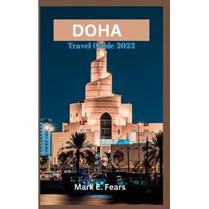 Fears, Mark E. DOHA TRAVEL GUIDE 2023: Discovering Doha:Your Ultimate Guide to Qatar's Vibrant Capital, Adventures, Beaches, Hidden Gems, Culinary Delights, and Experience the Rich Cultural Activities of Doha Fears, Mark E. DOHA TRAVEL GUIDE 2023: Discovering Doha:Your Ultimate Guide to Qatar's Vibrant Capital, Adventures, Beaches, Hidden Gems, Culinary Delights, and Experience the Rich Cultural Activities of Doha