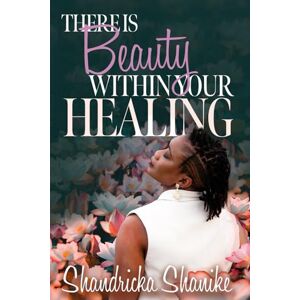 Shanike, Shandricka There Is Beauty Within My Healing: Uncovering Beauty, Purpose, and God’s Plan in the Unexpected Shanike, Shandricka There Is Beauty Within My Healing: Uncovering Beauty, Purpose, and God’s Plan in the Unexpected