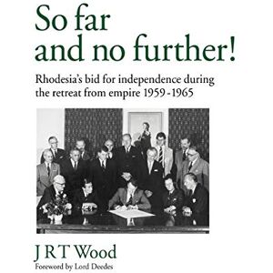 Wood, J. R. T. So Far and No Further!: Rhodesia's Bid For Independence During the Retreat From Empire 1959-1965 Wood, J. R. T. So Far and No Further!: Rhodesia's Bid For Independence During the Retreat From Empire 1959-1965