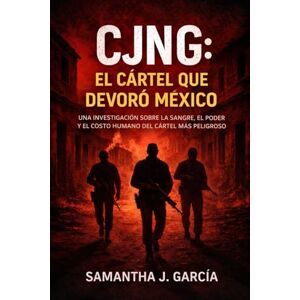 Garcia, Samantha J. CJNG: El Cártel que Devoró México: Una investigación sobre la sangre, el poder y el costo humano del cártel más peligroso de México Garcia, Samantha J. CJNG: El Cártel que Devoró México: Una investigación sobre la sangre, el poder y el costo humano del cártel más peligroso de México