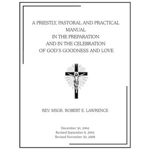 LAWRENCE, REV. MSGR. ROBERT E. A Priestly, Pastoral and Practical Manual In the Preparation and In the Celebration of God’s Goodness and Love LAWRENCE, REV. MSGR. ROBERT E. A Priestly, Pastoral and Practical Manual In the Preparation and In the Celebration of God’s Goodness and Love