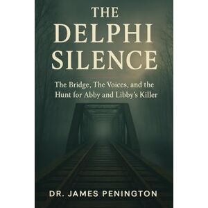 Pennington, Dr. James THE DELPHI SILENCE: The Bridge, The Voices, and the Hunt for Abby and Libby's Killer Pennington, Dr. James THE DELPHI SILENCE: The Bridge, The Voices, and the Hunt for Abby and Libby's Killer