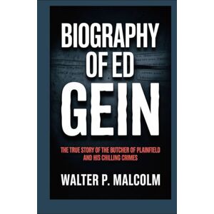 Malcom, Walter P. Biography of Ed gein: The True Story of the Butcher of Plainfield and His Chilling Crimes Malcom, Walter P. Biography of Ed gein: The True Story of the Butcher of Plainfield and His Chilling Crimes