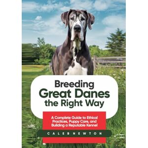 Newton, Caleb Breeding Great Danes the Right Way: A Complete Guide to Ethical Practices, Puppy Care, and Building a Reputable Kennel (The Great Dane Excellence Series: Care, Grooming, and Breeding Mastery) Newton, Caleb Breeding Great Danes the Right Way: A Complete Guide to Ethical Practices, Puppy Care, and Building a Reputable Kennel (The Great Dane Excellence Series: Care, Grooming, and Breeding Mastery)