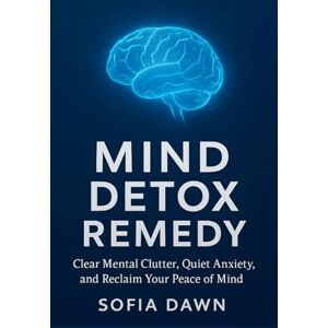 DAWN, SOFIA MIND DETOX REMEDY: Clear Mental Clutter, Quiet Anxiety, and Reclaim Your Peace of Mind DAWN, SOFIA MIND DETOX REMEDY: Clear Mental Clutter, Quiet Anxiety, and Reclaim Your Peace of Mind
