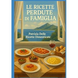 delle Ricette Dimenticate, Patrizia LE RICETTE PERDUTE DI FAMIGLIA: viaggio nella cucina di casa nostra delle Ricette Dimenticate, Patrizia LE RICETTE PERDUTE DI FAMIGLIA: viaggio nella cucina di casa nostra