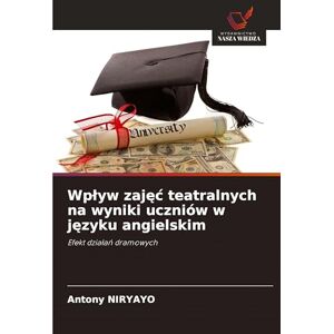 Niryayo, Antony Wplyw zajęc teatralnych na wyniki uczniów w języku angielskim: Efekt dzia¿a¿ dramowych Niryayo, Antony Wplyw zajęc teatralnych na wyniki uczniów w języku angielskim: Efekt dzia¿a¿ dramowych
