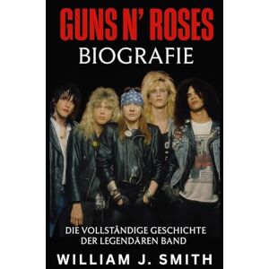Smith, William J. Guns N' Roses Biografie: Die vollständige Geschichte der legendären Band Smith, William J. Guns N' Roses Biografie: Die vollständige Geschichte der legendären Band