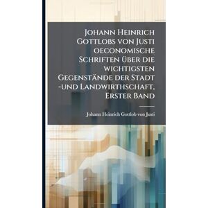 Johann Heinrich Gottlobs von Justi oeconomische Schriften Ã1/4ber die wichtigsten Gegenstände der Stadt -und Landwirthschaft, Erster Band Johann Heinrich Gottlobs von Justi oeconomische Schriften Ã1/4ber die wichtigsten Gegenstände der Stadt -und Landwirthschaft, Erster Band