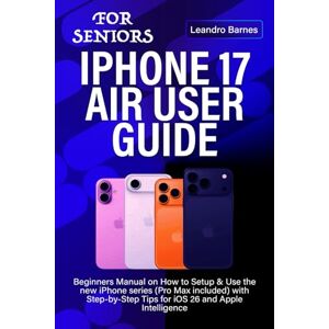 Barnes, Leandro IPHONE 17 AIR USER GUIDE FOR SENIORS: Beginners Manual on How to Setup & Use the new iPhone series (Pro Max included) with Step-by-Step Tips for iOS 26 and Apple Intelligence Barnes, Leandro IPHONE 17 AIR USER GUIDE FOR SENIORS: Beginners Manual on How to Setup & Use the new iPhone series (Pro Max included) with Step-by-Step Tips for iOS 26 and Apple Intelligence