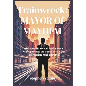 Vannoy, Stephen Trainwreck: Mayor of Mayhem: The Story of How Rob Ford Shook a City, Captivated the World, and Left an Unforgettable Mark on Politics Vannoy, Stephen Trainwreck: Mayor of Mayhem: The Story of How Rob Ford Shook a City, Captivated the World, and Left an Unforgettable Mark on Politics