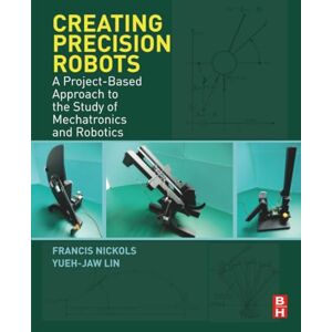 Nickols, Francis Creating Precision Robots: A Project-Based Approach to the Study of Mechatronics and Robotics Nickols, Francis Creating Precision Robots: A Project-Based Approach to the Study of Mechatronics and Robotics