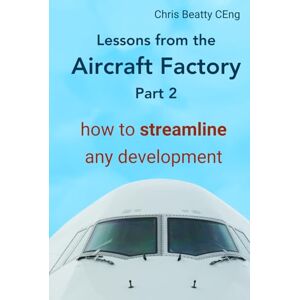Beatty CEng, Chris LESSONS FROM THE AIRCRAFT FACTORY Part 2: How to streamline any development. From idea to product, create lean development processes and build quality products. Practical first-hand and proven. Beatty CEng, Chris LESSONS FROM THE AIRCRAFT FACTORY Part 2: How to streamline any development. From idea to product, create lean development processes and build quality products. Practical first-hand and proven.