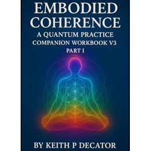 Decator, Keith P Embodied Coherence A Quantum Practice Companion: Workbook 3 (Embodied Coherence Series) Decator, Keith P Embodied Coherence A Quantum Practice Companion: Workbook 3 (Embodied Coherence Series)