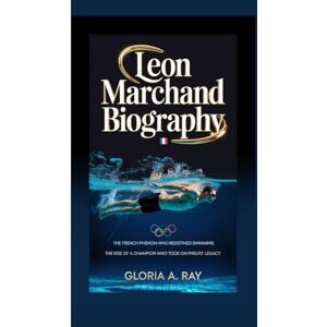 A. Ray, Gloria LEON MARCHAND BIOGRAPHY: The French Phenom Who Redefined Swimming The Rise of a Champion Who Took on Phelps’ Legacy A. Ray, Gloria LEON MARCHAND BIOGRAPHY: The French Phenom Who Redefined Swimming The Rise of a Champion Who Took on Phelps’ Legacy