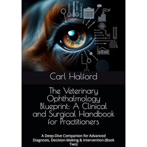 Halford, Carl The Veterinary Ophthalmology Blueprint: A Clinical and Surgical Handbook for Practitioners: A Deep-Dive Companion for Advanced Diagnosis, Decision-Making & Intervention (Book Two) Halford, Carl The Veterinary Ophthalmology Blueprint: A Clinical and Surgical Handbook for Practitioners: A Deep-Dive Companion for Advanced Diagnosis, Decision-Making & Intervention (Book Two)