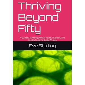 Sterling, Eve Thriving Beyond Fifty: A Guide to Mastering Mental Health, Nutrition, and Healthy Living for Single Women Sterling, Eve Thriving Beyond Fifty: A Guide to Mastering Mental Health, Nutrition, and Healthy Living for Single Women