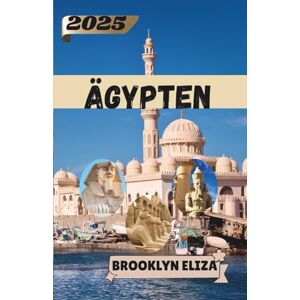 Eliza, Brooklyn ÄGYPTEN REISEFÜHRER 2025: In der Vergangenheit wandeln, die Gegenwart leben: Ein persönlicher Reiseführer durch Ägypten Eliza, Brooklyn ÄGYPTEN REISEFÜHRER 2025: In der Vergangenheit wandeln, die Gegenwart leben: Ein persönlicher Reiseführer durch Ägypten