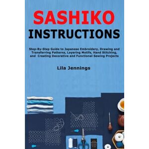 Jennings, Lila Sashiko Instructions: Step-By-Step Guide to Japanese Embroidery, Drawing and Transferring Patterns, Layering Motifs, Hand Stitching, and Creating Decorative and Functional Sewing Projects Jennings, Lila Sashiko Instructions: Step-By-Step Guide to Japanese Embroidery, Drawing and Transferring Patterns, Layering Motifs, Hand Stitching, and Creating Decorative and Functional Sewing Projects