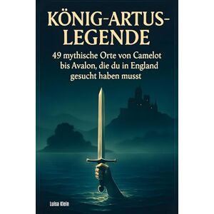 Klein, Luisa König-Artus-Legende: 49 mythische Orte von Camelot bis Avalon, die du in England gesucht haben musst Klein, Luisa König-Artus-Legende: 49 mythische Orte von Camelot bis Avalon, die du in England gesucht haben musst