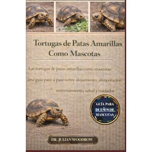 WOODROW, DR. JULIAN LAS TORTUGAS DE PATAS AMARILLAS COMPLETAS COMO MASCOTAS: Las tortugas de patas amarillas como mascotas: una guía paso a paso sobre alojamiento, alimentación, entrenamiento, salud y cuidados WOODROW, DR. JULIAN LAS TORTUGAS DE PATAS AMARILLAS COMPLETAS COMO MASCOTAS: Las tortugas de patas amarillas como mascotas: una guía paso a paso sobre alojamiento, alimentación, entrenamiento, salud y cuidados