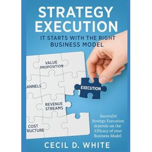 White, Cecil Strategy Execution Begins with the Right Business Model (The Strategy Execution Series for Business Leaders) White, Cecil Strategy Execution Begins with the Right Business Model (The Strategy Execution Series for Business Leaders)