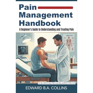B.A Collins, Edward Pain Management Handbook: A Beginner's Guide to Understanding and Treating Pain (Medical Handbook for Beginners) B.A Collins, Edward Pain Management Handbook: A Beginner's Guide to Understanding and Treating Pain (Medical Handbook for Beginners)