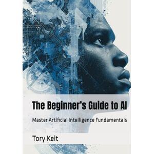 Keit, Tory The Beginner’s Guide to AI: Master Artificial Intelligence Fundamentals Keit, Tory The Beginner’s Guide to AI: Master Artificial Intelligence Fundamentals