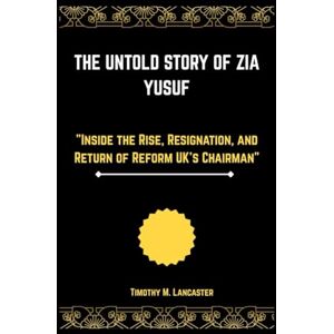 M. Lancaster, Timothy The Untold Story of Zia Yusuf: "Inside the Rise, Resignation, and Return of Reform UK’s Chairman M. Lancaster, Timothy The Untold Story of Zia Yusuf: "Inside the Rise, Resignation, and Return of Reform UK’s Chairman