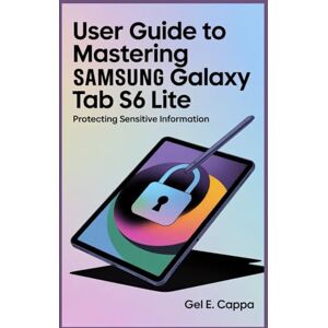 CAPPA, GEL E USER GUIDE TO MASTERING SAMSUNG GALAXY TAB S6 LITE: Protecting Sensitive Information CAPPA, GEL E USER GUIDE TO MASTERING SAMSUNG GALAXY TAB S6 LITE: Protecting Sensitive Information