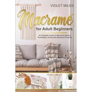 Miles, Violet Macramé for adult beginners: A complete guide to macramé basics, technique, knots and advanced projects Miles, Violet Macramé for adult beginners: A complete guide to macramé basics, technique, knots and advanced projects