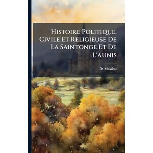 Massiou, D Histoire Politique, Civile Et Religieuse De La Saintonge Et De L'aunis Massiou, D Histoire Politique, Civile Et Religieuse De La Saintonge Et De L'aunis