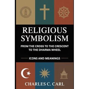 CARL, CHARLES C. RELIGIOUS SYMBOLISM: FROM THE CROSS TO THE CRESCENT TO THE DHARMA WHEEL (Icons and meanings) CARL, CHARLES C. RELIGIOUS SYMBOLISM: FROM THE CROSS TO THE CRESCENT TO THE DHARMA WHEEL (Icons and meanings)