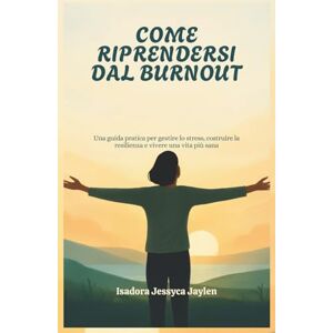 Jessyca Jaylen, Isadora COME RIPRENDERSI DAL BURNOUT: Una guida pratica per gestire lo stress, costruire la resilienza e vivere una vita più sana Jessyca Jaylen, Isadora COME RIPRENDERSI DAL BURNOUT: Una guida pratica per gestire lo stress, costruire la resilienza e vivere una vita più sana