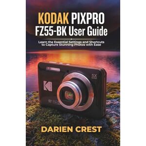Crest, Darien KODAK PIXPRO FZ55-BK User Guide: Learn the Essential Settings and Shortcuts to Capture Stunning Photos with Ease Crest, Darien KODAK PIXPRO FZ55-BK User Guide: Learn the Essential Settings and Shortcuts to Capture Stunning Photos with Ease