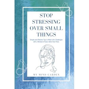 Garden, My Mind Stop Stressing Over Small Things: Simple and Effective Tips to Meet Life's Challenges with a Mindset of Ease rather than Panic Garden, My Mind Stop Stressing Over Small Things: Simple and Effective Tips to Meet Life's Challenges with a Mindset of Ease rather than Panic