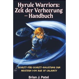 Patel, Brian J. HYRULE WARRIORS: ZEIT DER VERHEERUNG – HANDBUCH: Schritt-für-Schritt-Anleitung zum Meistern von Age of Calamity Patel, Brian J. HYRULE WARRIORS: ZEIT DER VERHEERUNG – HANDBUCH: Schritt-für-Schritt-Anleitung zum Meistern von Age of Calamity
