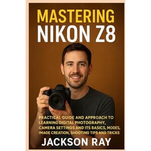 Jackson MASTERING NIKON Z8: Practical Guide and Approach to Learning Digital Photography, Camera Settings and its Basics, Modes, image creation, Shooting Tips and Tricks Jackson MASTERING NIKON Z8: Practical Guide and Approach to Learning Digital Photography, Camera Settings and its Basics, Modes, image creation, Shooting Tips and Tricks
