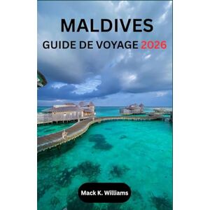 K.Williams, Mack MALDIVES GUIDE DE VOYAGE 2026: Votre guide étape par étape pour planifier des vacances en bord de mer, des transferts sans encombre et des aventures maritimes mémorables. K.Williams, Mack MALDIVES GUIDE DE VOYAGE 2026: Votre guide étape par étape pour planifier des vacances en bord de mer, des transferts sans encombre et des aventures maritimes mémorables.