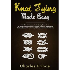 Prince, Charles Knot Tying Made Easy: The Ultimate Guide on How to Identify, Tie and Untie All Manner of Everyday Knots in Different Styles Prince, Charles Knot Tying Made Easy: The Ultimate Guide on How to Identify, Tie and Untie All Manner of Everyday Knots in Different Styles