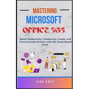 Grey, John MASTERING MICROSOFT OFFICE 365: Boost Productivity, Collaborate, Create, and Communicate Smarter with MS Cloud-Based Tools Grey, John MASTERING MICROSOFT OFFICE 365: Boost Productivity, Collaborate, Create, and Communicate Smarter with MS Cloud-Based Tools