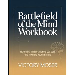 Moser, Victory Battlefield of the Mind Workbook: Identifying The Lies That Hold You Back and Rewriting Your Narrative Moser, Victory Battlefield of the Mind Workbook: Identifying The Lies That Hold You Back and Rewriting Your Narrative